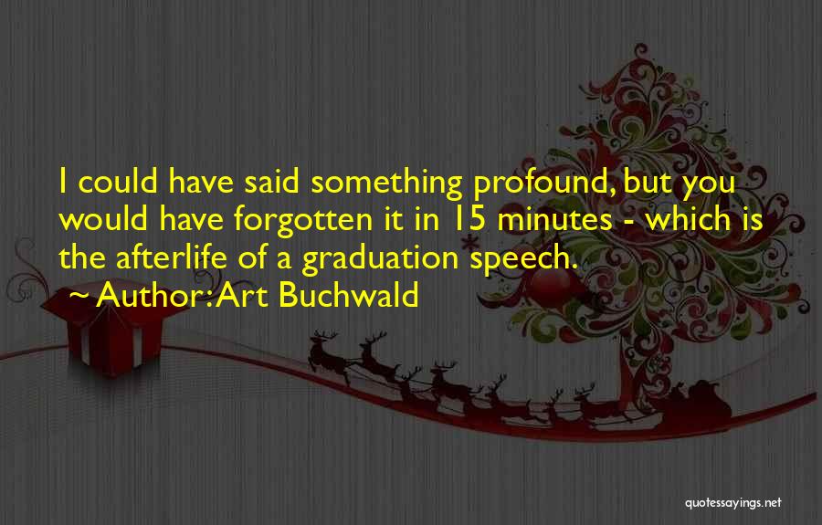 Art Buchwald Quotes: I Could Have Said Something Profound, But You Would Have Forgotten It In 15 Minutes - Which Is The Afterlife