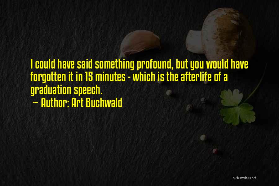 Art Buchwald Quotes: I Could Have Said Something Profound, But You Would Have Forgotten It In 15 Minutes - Which Is The Afterlife