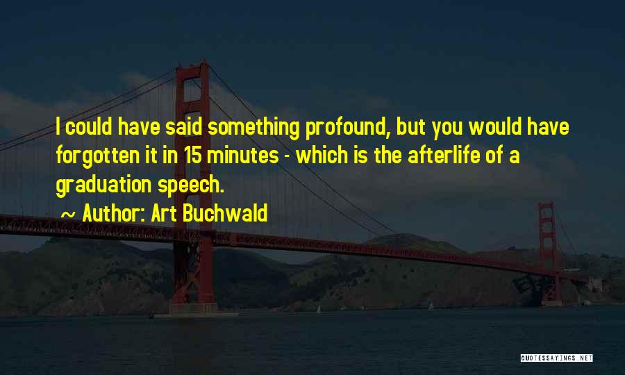 Art Buchwald Quotes: I Could Have Said Something Profound, But You Would Have Forgotten It In 15 Minutes - Which Is The Afterlife