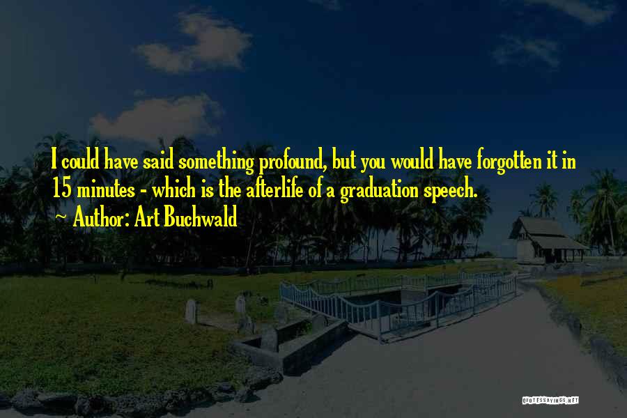 Art Buchwald Quotes: I Could Have Said Something Profound, But You Would Have Forgotten It In 15 Minutes - Which Is The Afterlife