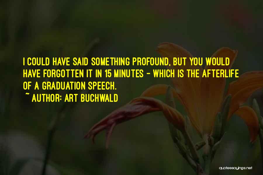 Art Buchwald Quotes: I Could Have Said Something Profound, But You Would Have Forgotten It In 15 Minutes - Which Is The Afterlife