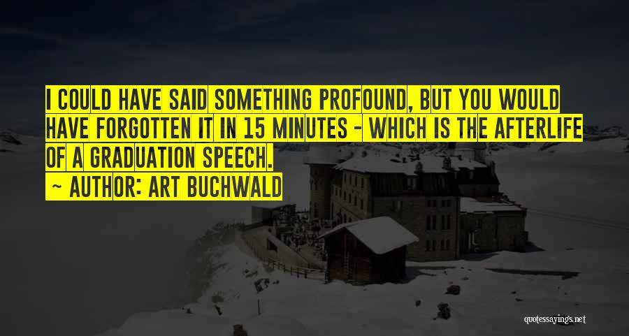 Art Buchwald Quotes: I Could Have Said Something Profound, But You Would Have Forgotten It In 15 Minutes - Which Is The Afterlife