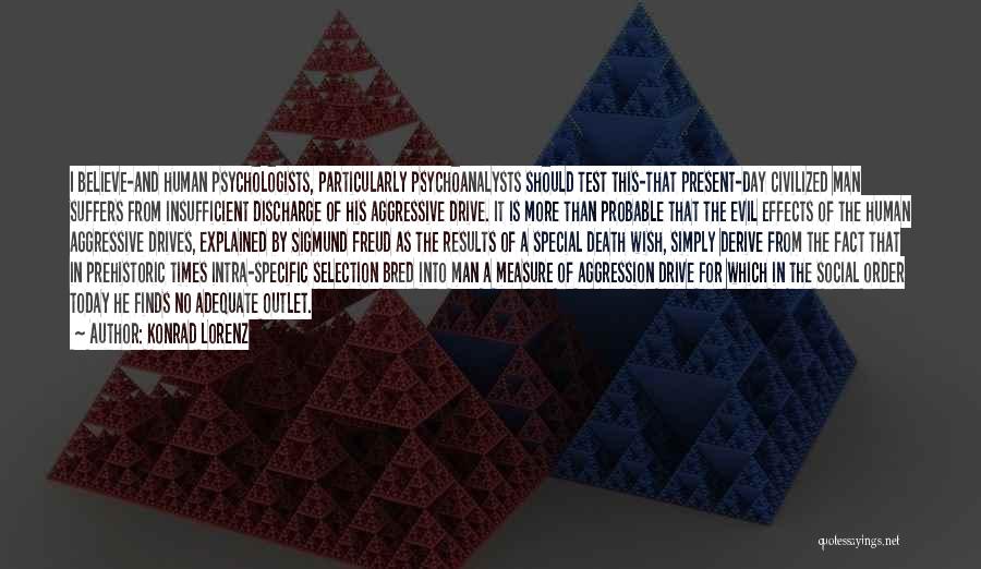 Konrad Lorenz Quotes: I Believe-and Human Psychologists, Particularly Psychoanalysts Should Test This-that Present-day Civilized Man Suffers From Insufficient Discharge Of His Aggressive Drive.