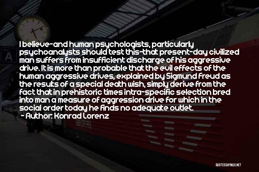 Konrad Lorenz Quotes: I Believe-and Human Psychologists, Particularly Psychoanalysts Should Test This-that Present-day Civilized Man Suffers From Insufficient Discharge Of His Aggressive Drive.