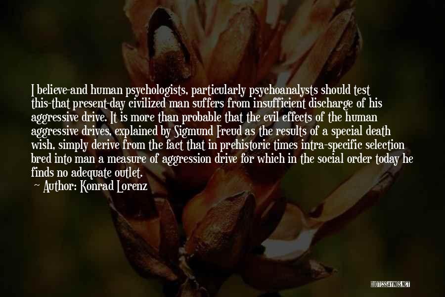 Konrad Lorenz Quotes: I Believe-and Human Psychologists, Particularly Psychoanalysts Should Test This-that Present-day Civilized Man Suffers From Insufficient Discharge Of His Aggressive Drive.