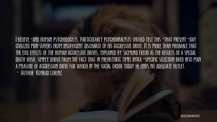 Konrad Lorenz Quotes: I Believe-and Human Psychologists, Particularly Psychoanalysts Should Test This-that Present-day Civilized Man Suffers From Insufficient Discharge Of His Aggressive Drive.