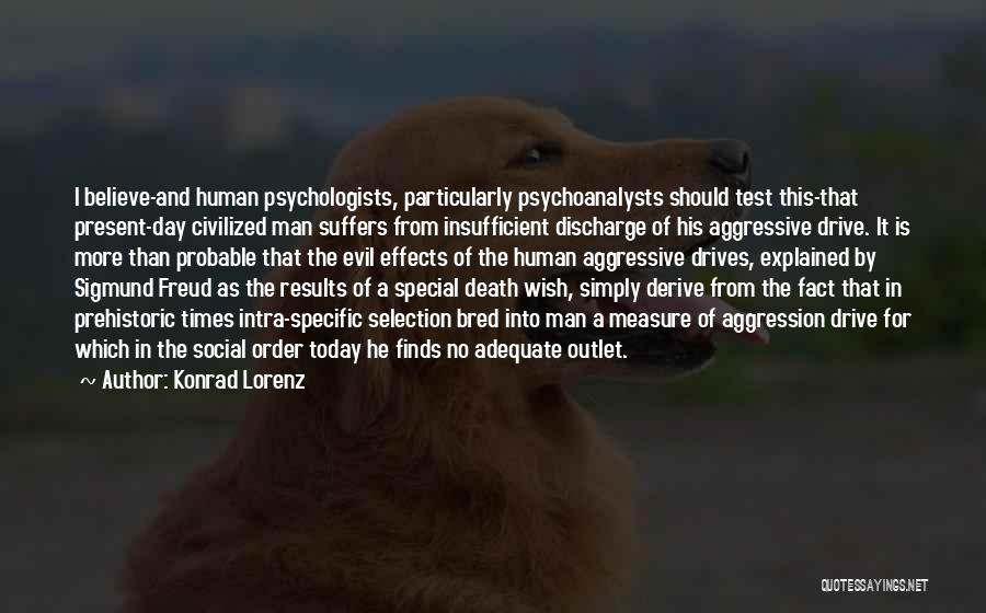 Konrad Lorenz Quotes: I Believe-and Human Psychologists, Particularly Psychoanalysts Should Test This-that Present-day Civilized Man Suffers From Insufficient Discharge Of His Aggressive Drive.