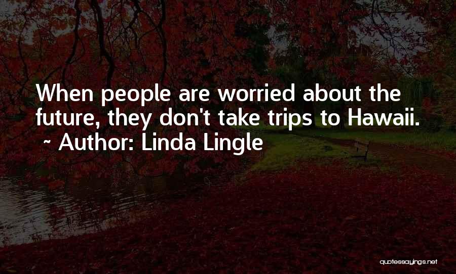 Linda Lingle Quotes: When People Are Worried About The Future, They Don't Take Trips To Hawaii.