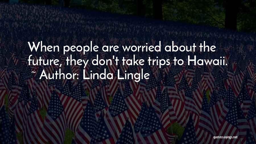 Linda Lingle Quotes: When People Are Worried About The Future, They Don't Take Trips To Hawaii.