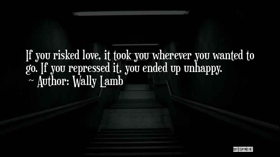 Wally Lamb Quotes: If You Risked Love, It Took You Wherever You Wanted To Go. If You Repressed It, You Ended Up Unhappy.