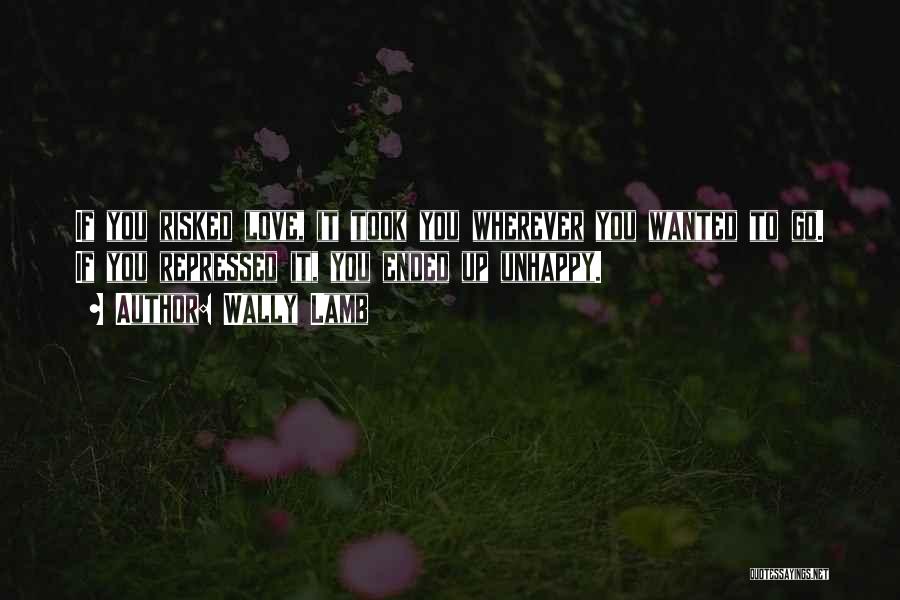 Wally Lamb Quotes: If You Risked Love, It Took You Wherever You Wanted To Go. If You Repressed It, You Ended Up Unhappy.