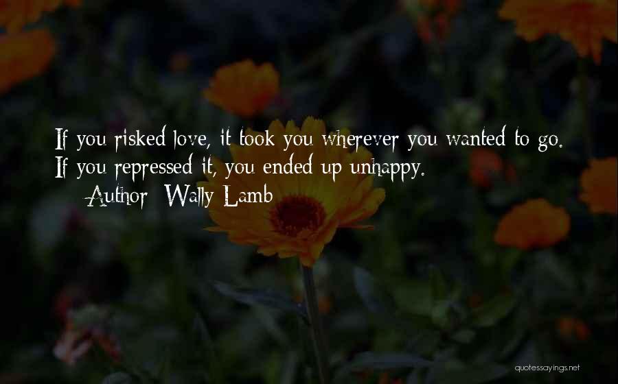 Wally Lamb Quotes: If You Risked Love, It Took You Wherever You Wanted To Go. If You Repressed It, You Ended Up Unhappy.
