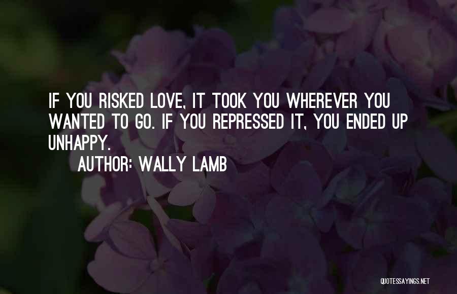 Wally Lamb Quotes: If You Risked Love, It Took You Wherever You Wanted To Go. If You Repressed It, You Ended Up Unhappy.