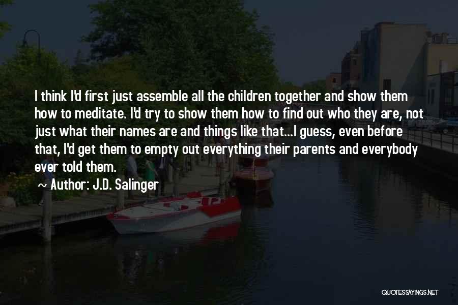 J.D. Salinger Quotes: I Think I'd First Just Assemble All The Children Together And Show Them How To Meditate. I'd Try To Show