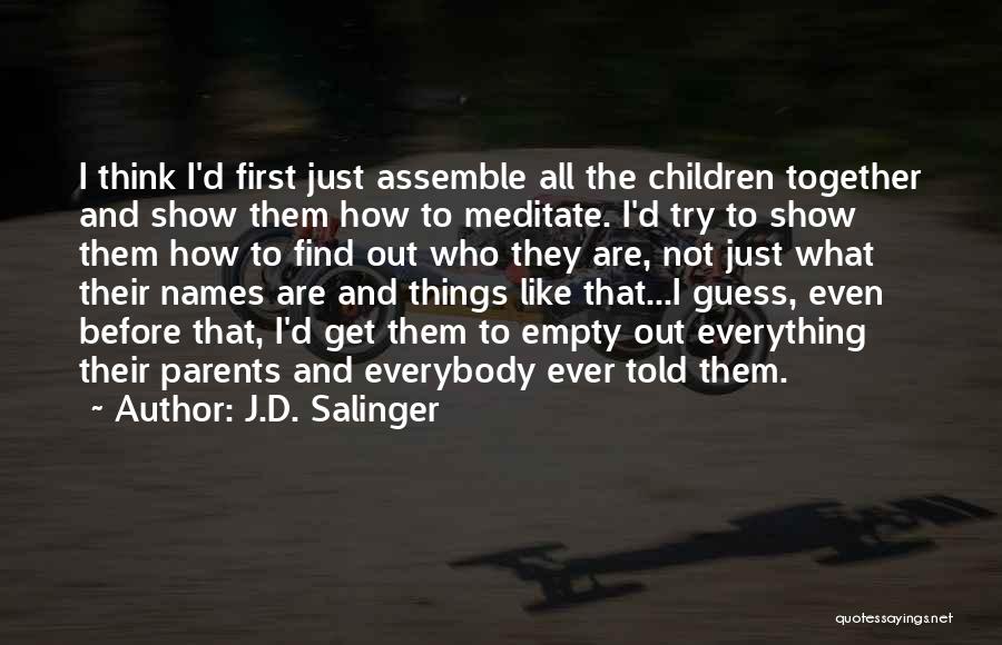 J.D. Salinger Quotes: I Think I'd First Just Assemble All The Children Together And Show Them How To Meditate. I'd Try To Show