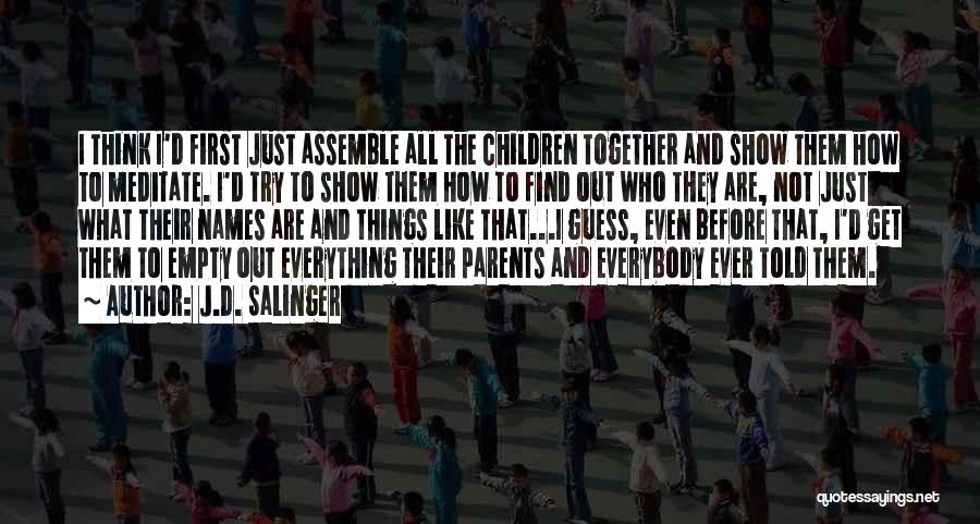 J.D. Salinger Quotes: I Think I'd First Just Assemble All The Children Together And Show Them How To Meditate. I'd Try To Show