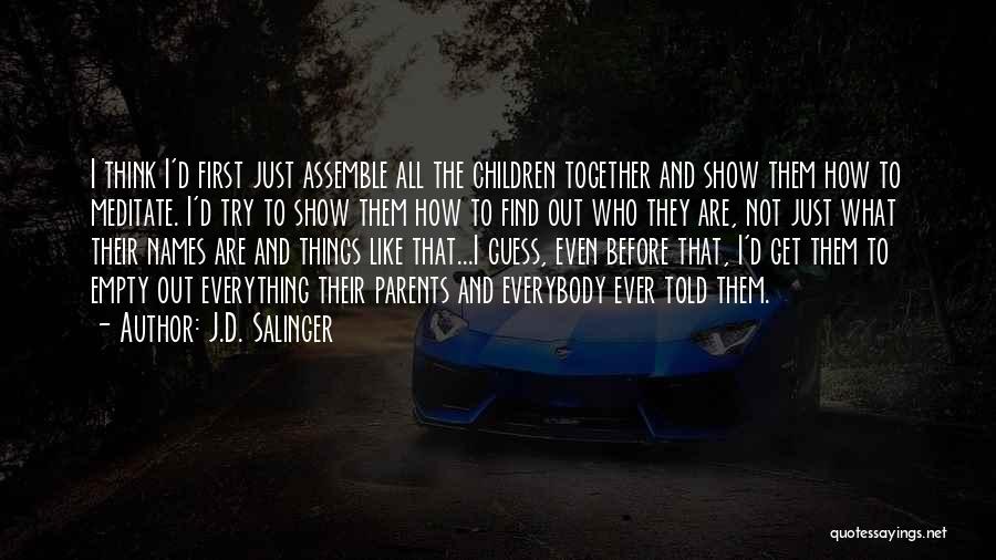 J.D. Salinger Quotes: I Think I'd First Just Assemble All The Children Together And Show Them How To Meditate. I'd Try To Show