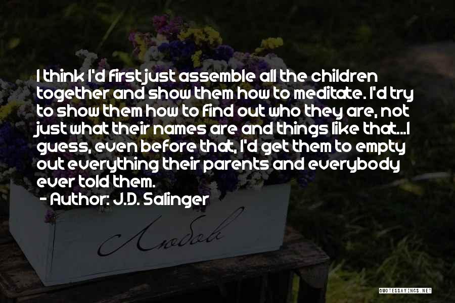 J.D. Salinger Quotes: I Think I'd First Just Assemble All The Children Together And Show Them How To Meditate. I'd Try To Show