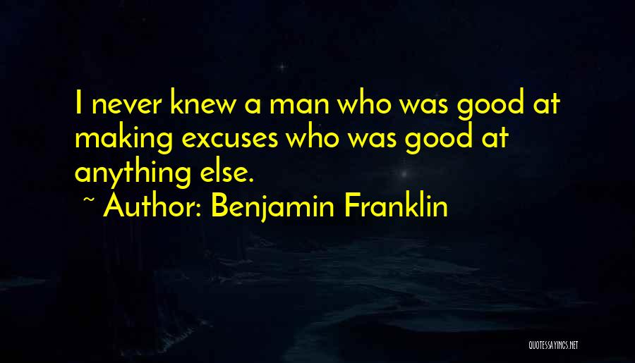 Benjamin Franklin Quotes: I Never Knew A Man Who Was Good At Making Excuses Who Was Good At Anything Else.