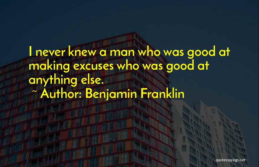 Benjamin Franklin Quotes: I Never Knew A Man Who Was Good At Making Excuses Who Was Good At Anything Else.