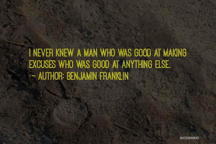 Benjamin Franklin Quotes: I Never Knew A Man Who Was Good At Making Excuses Who Was Good At Anything Else.