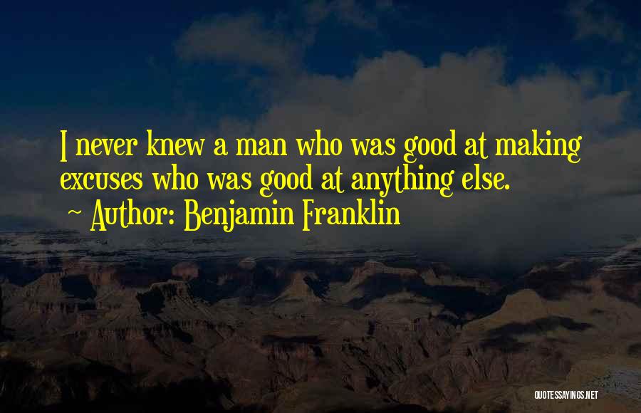 Benjamin Franklin Quotes: I Never Knew A Man Who Was Good At Making Excuses Who Was Good At Anything Else.