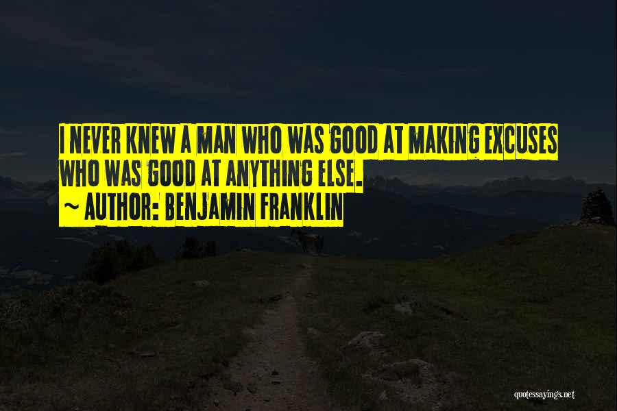 Benjamin Franklin Quotes: I Never Knew A Man Who Was Good At Making Excuses Who Was Good At Anything Else.