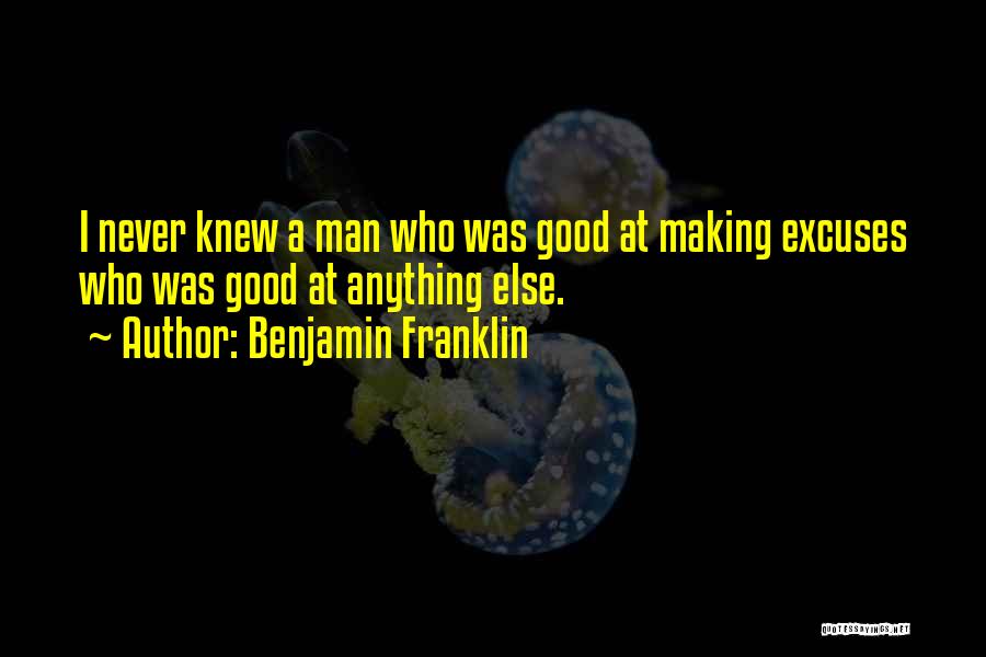 Benjamin Franklin Quotes: I Never Knew A Man Who Was Good At Making Excuses Who Was Good At Anything Else.
