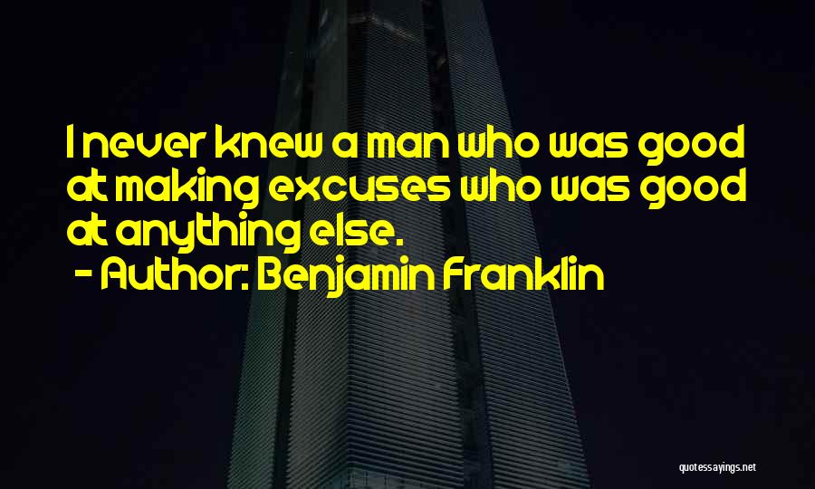 Benjamin Franklin Quotes: I Never Knew A Man Who Was Good At Making Excuses Who Was Good At Anything Else.
