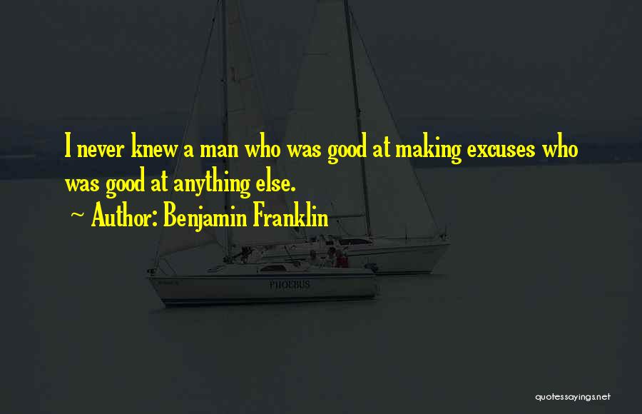 Benjamin Franklin Quotes: I Never Knew A Man Who Was Good At Making Excuses Who Was Good At Anything Else.