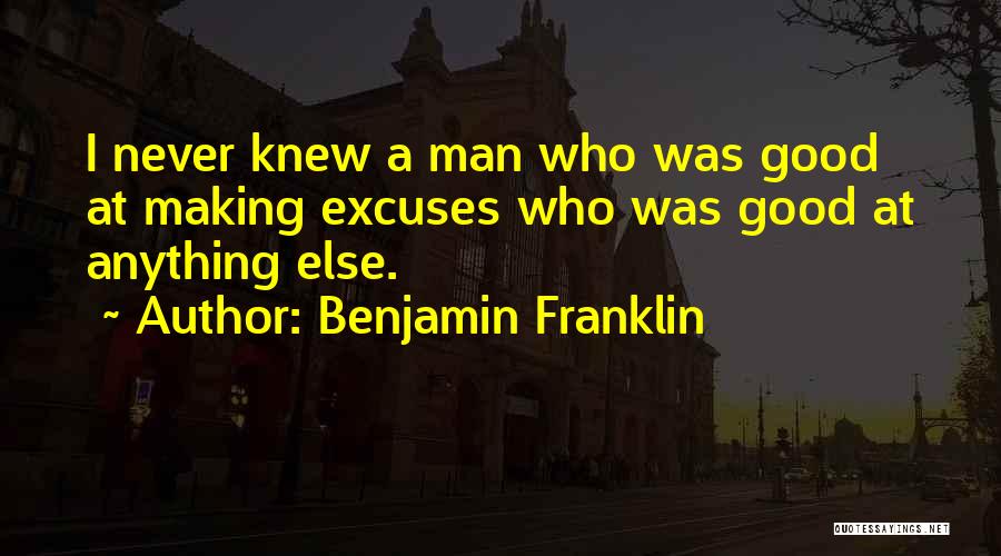Benjamin Franklin Quotes: I Never Knew A Man Who Was Good At Making Excuses Who Was Good At Anything Else.