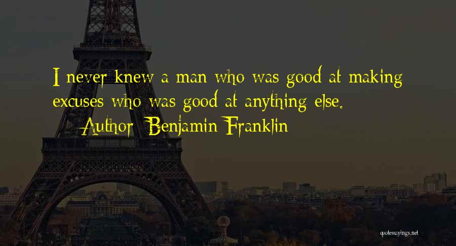 Benjamin Franklin Quotes: I Never Knew A Man Who Was Good At Making Excuses Who Was Good At Anything Else.