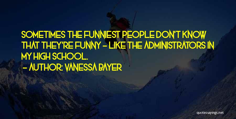 Vanessa Bayer Quotes: Sometimes The Funniest People Don't Know That They're Funny - Like The Administrators In My High School.