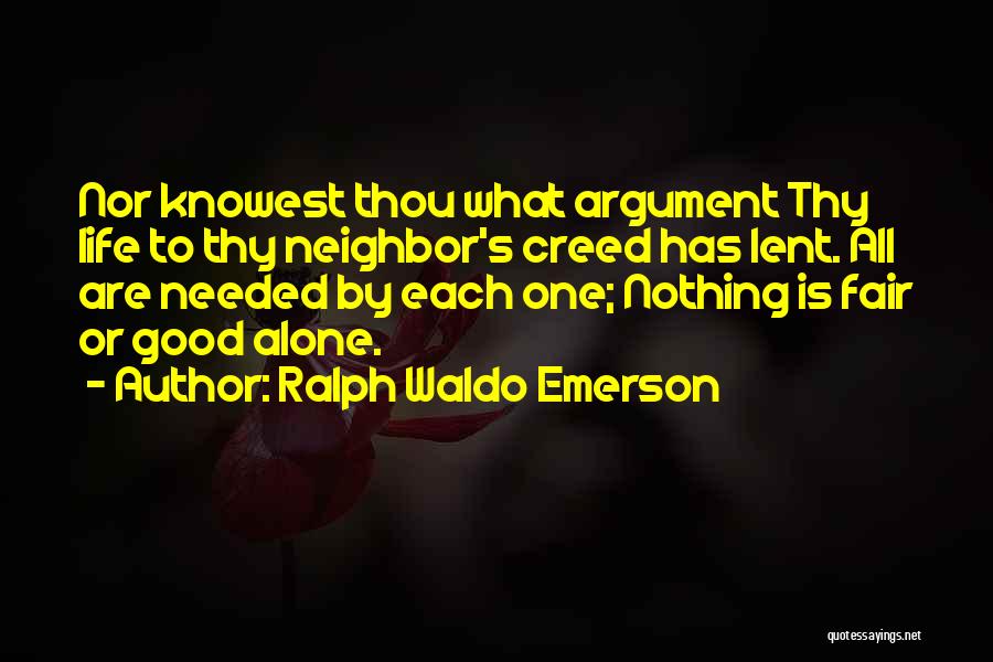 Ralph Waldo Emerson Quotes: Nor Knowest Thou What Argument Thy Life To Thy Neighbor's Creed Has Lent. All Are Needed By Each One; Nothing