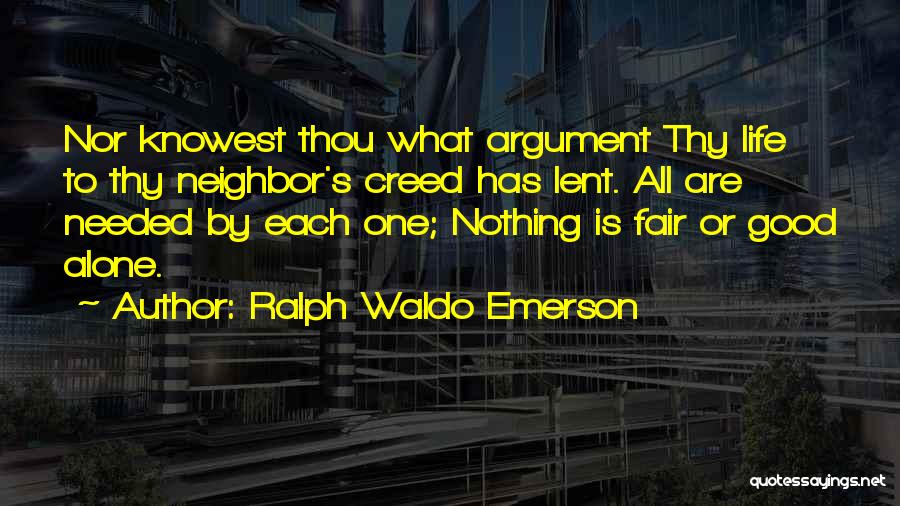 Ralph Waldo Emerson Quotes: Nor Knowest Thou What Argument Thy Life To Thy Neighbor's Creed Has Lent. All Are Needed By Each One; Nothing