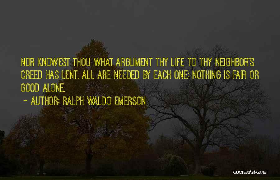 Ralph Waldo Emerson Quotes: Nor Knowest Thou What Argument Thy Life To Thy Neighbor's Creed Has Lent. All Are Needed By Each One; Nothing