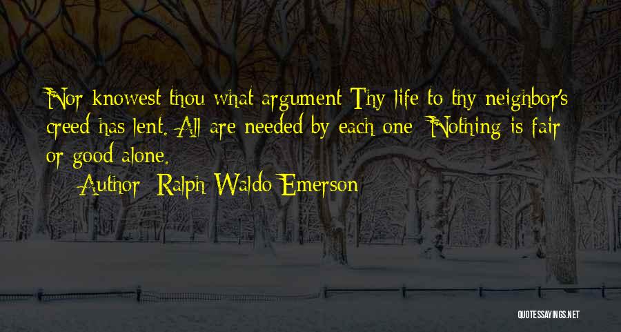 Ralph Waldo Emerson Quotes: Nor Knowest Thou What Argument Thy Life To Thy Neighbor's Creed Has Lent. All Are Needed By Each One; Nothing