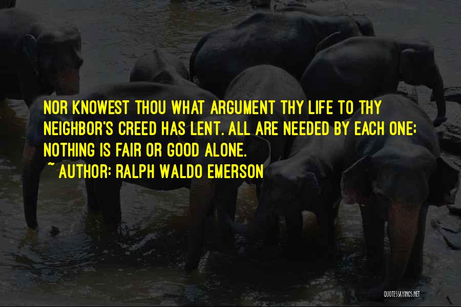 Ralph Waldo Emerson Quotes: Nor Knowest Thou What Argument Thy Life To Thy Neighbor's Creed Has Lent. All Are Needed By Each One; Nothing