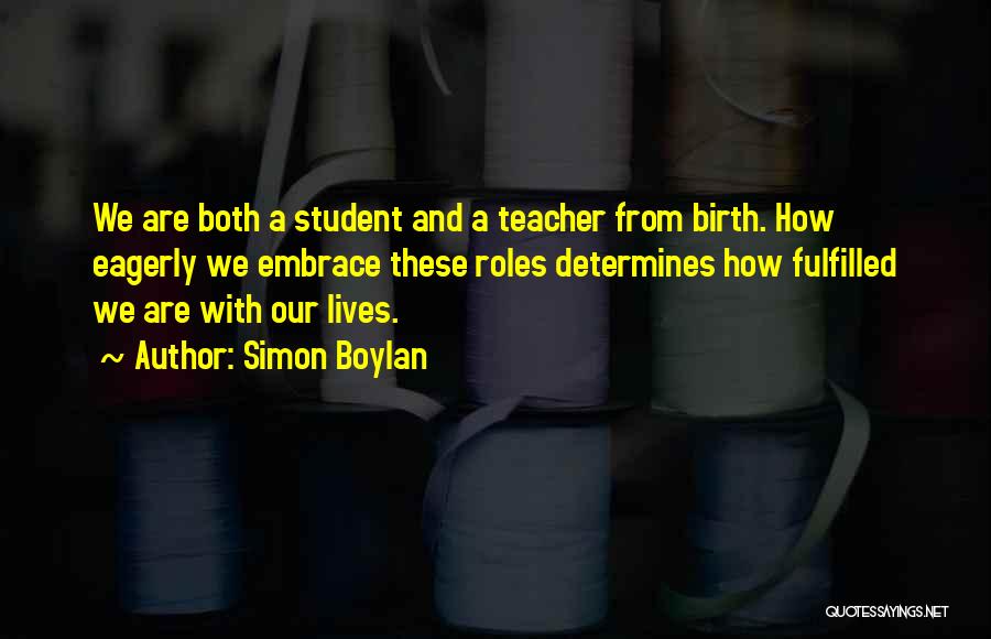 Simon Boylan Quotes: We Are Both A Student And A Teacher From Birth. How Eagerly We Embrace These Roles Determines How Fulfilled We