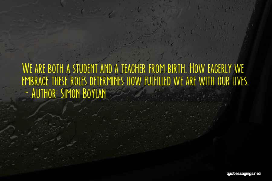 Simon Boylan Quotes: We Are Both A Student And A Teacher From Birth. How Eagerly We Embrace These Roles Determines How Fulfilled We