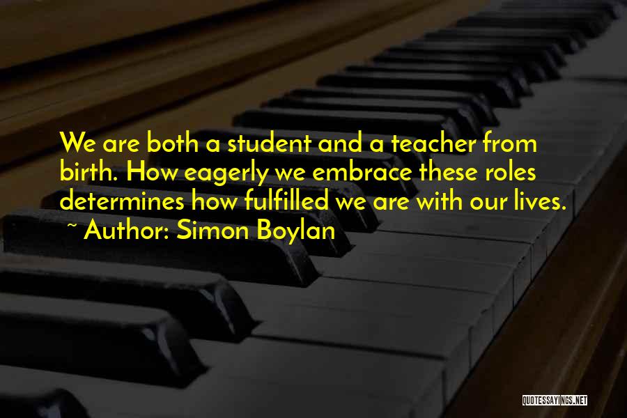 Simon Boylan Quotes: We Are Both A Student And A Teacher From Birth. How Eagerly We Embrace These Roles Determines How Fulfilled We