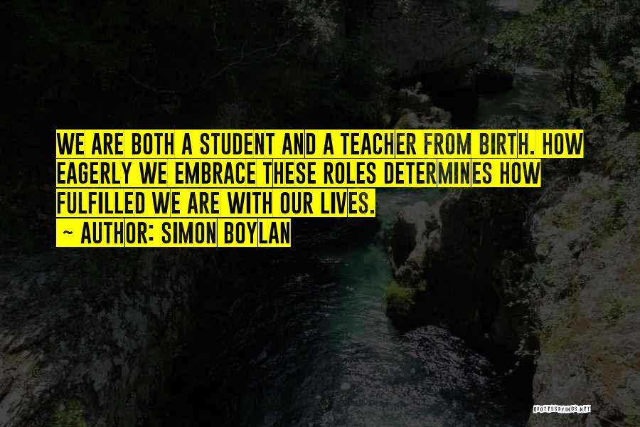 Simon Boylan Quotes: We Are Both A Student And A Teacher From Birth. How Eagerly We Embrace These Roles Determines How Fulfilled We