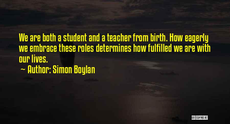 Simon Boylan Quotes: We Are Both A Student And A Teacher From Birth. How Eagerly We Embrace These Roles Determines How Fulfilled We