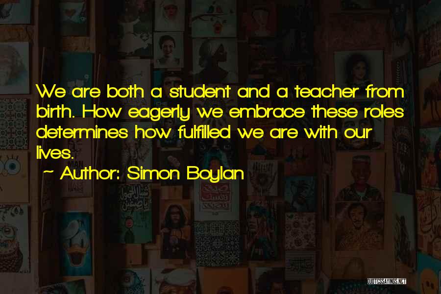 Simon Boylan Quotes: We Are Both A Student And A Teacher From Birth. How Eagerly We Embrace These Roles Determines How Fulfilled We