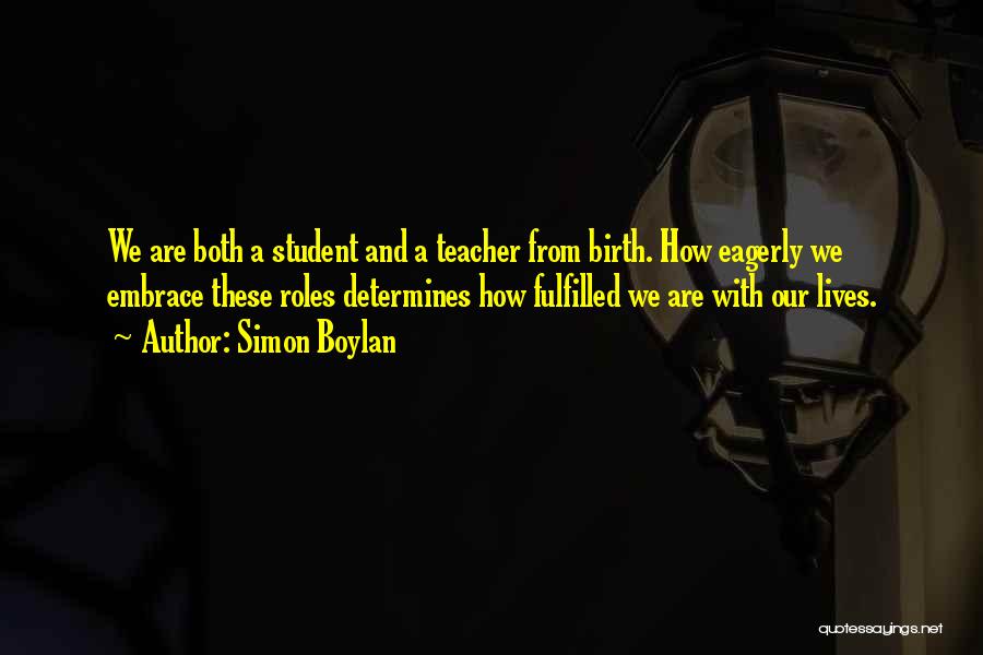 Simon Boylan Quotes: We Are Both A Student And A Teacher From Birth. How Eagerly We Embrace These Roles Determines How Fulfilled We