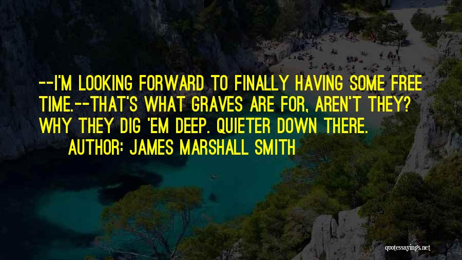 James Marshall Smith Quotes: --i'm Looking Forward To Finally Having Some Free Time.--that's What Graves Are For, Aren't They? Why They Dig 'em Deep.