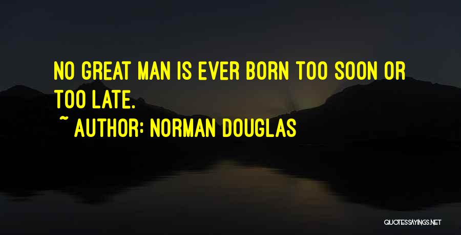Norman Douglas Quotes: No Great Man Is Ever Born Too Soon Or Too Late.