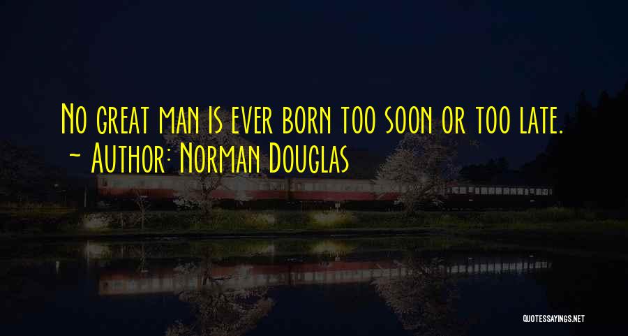 Norman Douglas Quotes: No Great Man Is Ever Born Too Soon Or Too Late.