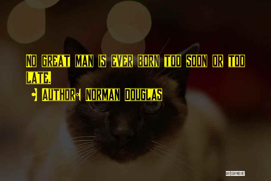 Norman Douglas Quotes: No Great Man Is Ever Born Too Soon Or Too Late.