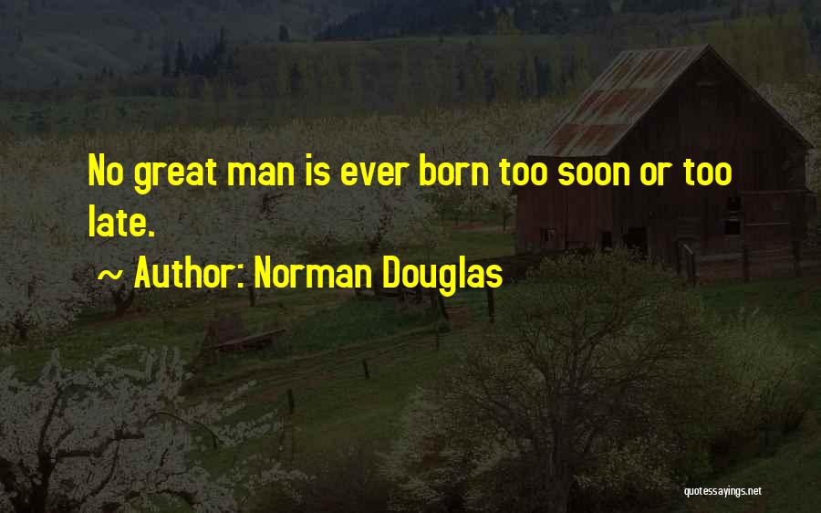 Norman Douglas Quotes: No Great Man Is Ever Born Too Soon Or Too Late.